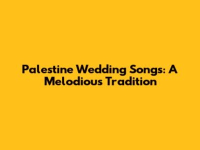 Palestine Wedding Songs: A Melodious Tradition