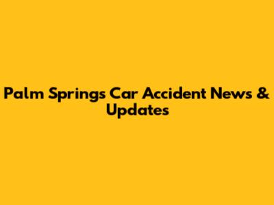 Palm Springs Car Accident News & Updates