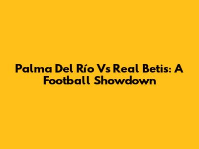 Palma Del Río Vs Real Betis: A Football Showdown