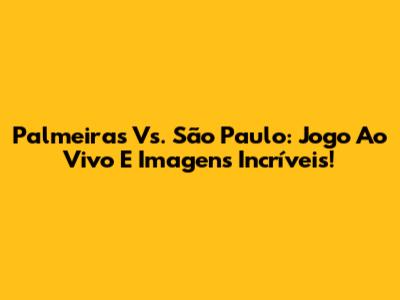 Palmeiras Vs. São Paulo: Jogo Ao Vivo E Imagens Incríveis!