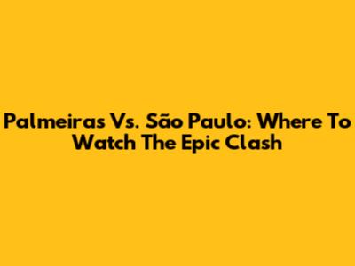Palmeiras Vs. São Paulo: Where To Watch The Epic Clash