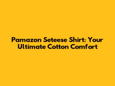 Pamazon Seteese Shirt: Your Ultimate Cotton Comfort