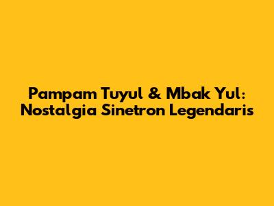 Pampam Tuyul & Mbak Yul: Nostalgia Sinetron Legendaris