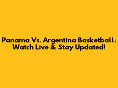 Panama Vs. Argentina Basketball: Watch Live & Stay Updated!