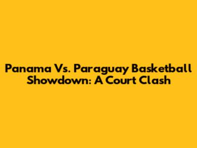 Panama Vs. Paraguay Basketball Showdown: A Court Clash