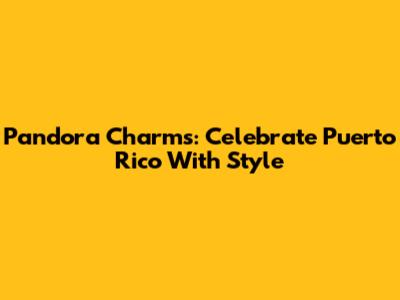 Pandora Charms: Celebrate Puerto Rico With Style