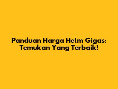 Panduan Harga Helm Gigas: Temukan Yang Terbaik!
