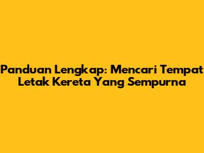 Panduan Lengkap: Mencari Tempat Letak Kereta Yang Sempurna