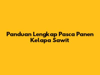 Panduan Lengkap Pasca Panen Kelapa Sawit