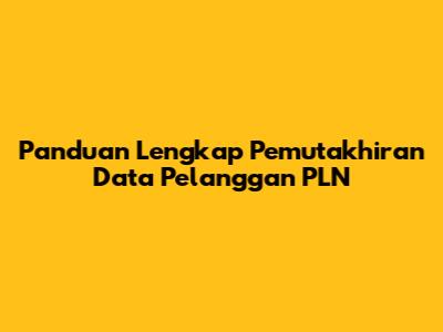 Panduan Lengkap Pemutakhiran Data Pelanggan PLN