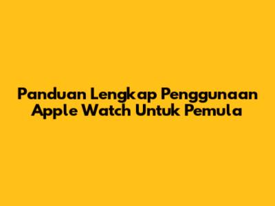Panduan Lengkap Penggunaan Apple Watch Untuk Pemula