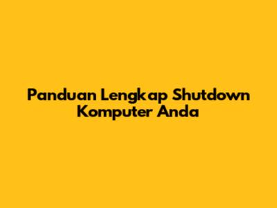 Panduan Lengkap Shutdown Komputer Anda