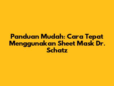 Panduan Mudah: Cara Tepat Menggunakan Sheet Mask Dr. Schatz
