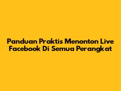 Panduan Praktis Menonton Live Facebook Di Semua Perangkat
