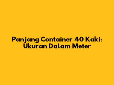 Panjang Container 40 Kaki: Ukuran Dalam Meter