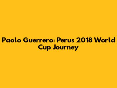 Paolo Guerrero: Peru's 2018 World Cup Journey