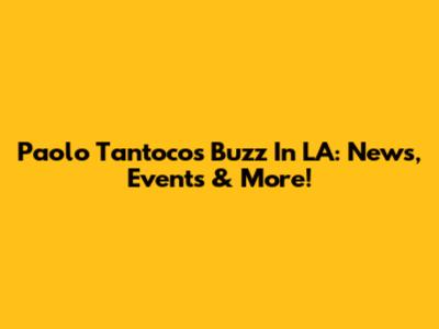 Paolo Tantoco's Buzz In LA: News, Events & More!