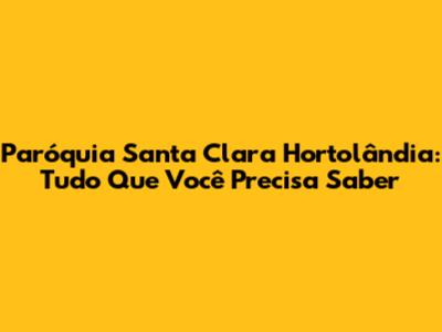 Paróquia Santa Clara Hortolândia: Tudo Que Você Precisa Saber