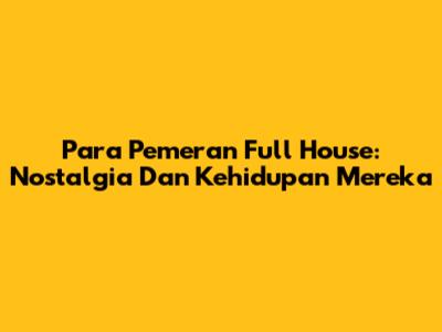 Para Pemeran Full House: Nostalgia Dan Kehidupan Mereka