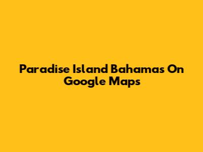 Paradise Island Bahamas On Google Maps