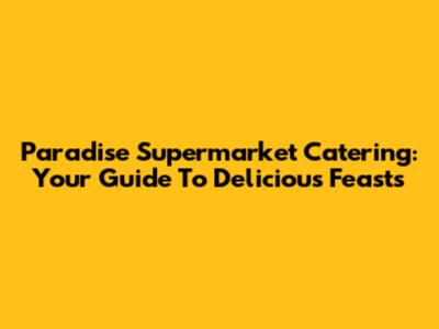 Paradise Supermarket Catering: Your Guide To Delicious Feasts