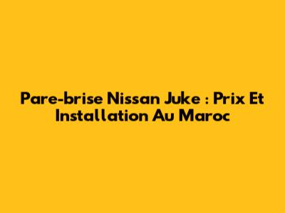 Pare-brise Nissan Juke : Prix Et Installation Au Maroc