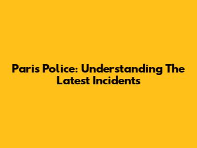 Paris Police: Understanding The Latest Incidents