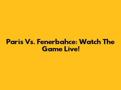 Paris Vs. Fenerbahce: Watch The Game Live!