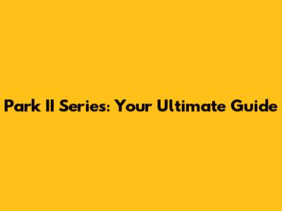 Park II Series: Your Ultimate Guide