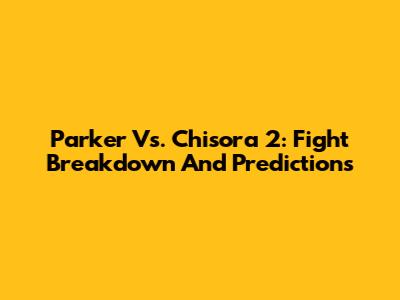 Parker Vs. Chisora 2: Fight Breakdown And Predictions