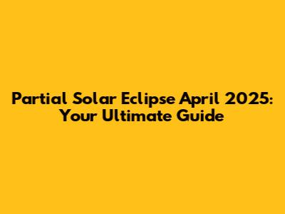 Partial Solar Eclipse April 2025: Your Ultimate Guide