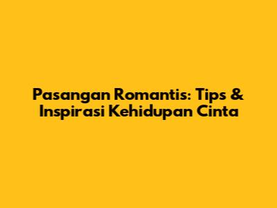 Pasangan Romantis: Tips & Inspirasi Kehidupan Cinta
