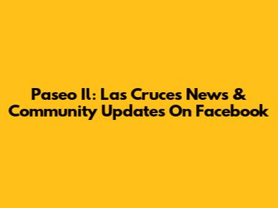 Paseo Il: Las Cruces News & Community Updates On Facebook