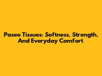 Paseo Tissues: Softness, Strength, And Everyday Comfort