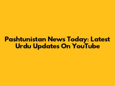 Pashtunistan News Today: Latest Urdu Updates On YouTube