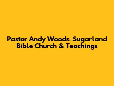 Pastor Andy Woods: Sugarland Bible Church & Teachings