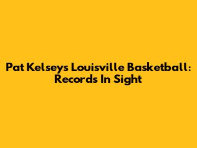 Pat Kelsey's Louisville Basketball: Records In Sight