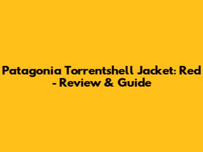 Patagonia Torrentshell Jacket: Red - Review & Guide