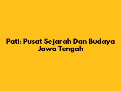 Pati: Pusat Sejarah Dan Budaya Jawa Tengah