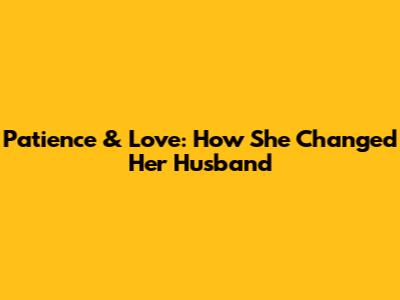 Patience & Love: How She Changed Her Husband