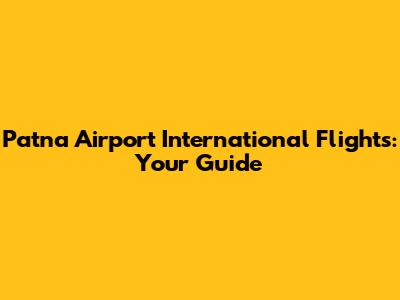 Patna Airport International Flights: Your Guide