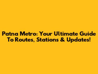 Patna Metro: Your Ultimate Guide To Routes, Stations & Updates!