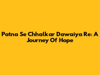 Patna Se Chhalkar Dawaiya Re: A Journey Of Hope