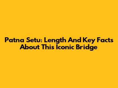 Patna Setu: Length And Key Facts About This Iconic Bridge