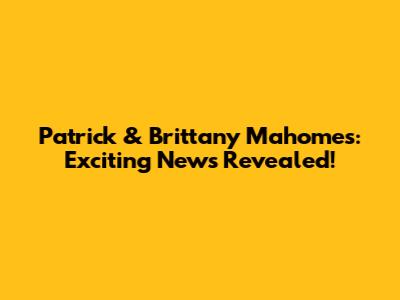 Patrick & Brittany Mahomes: Exciting News Revealed!