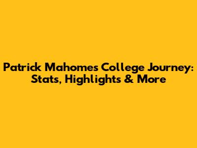 Patrick Mahomes' College Journey: Stats, Highlights & More