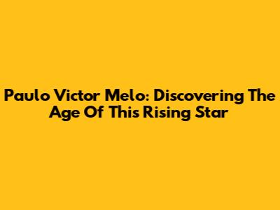 Paulo Victor Melo: Discovering The Age Of This Rising Star