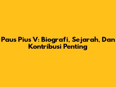 Paus Pius V: Biografi, Sejarah, Dan Kontribusi Penting