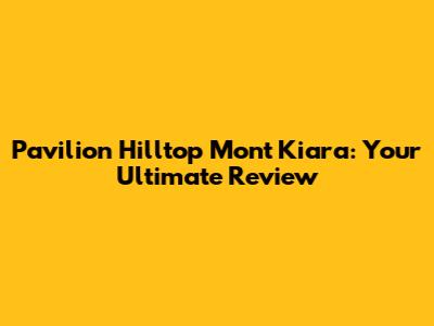 Pavilion Hilltop Mont Kiara: Your Ultimate Review