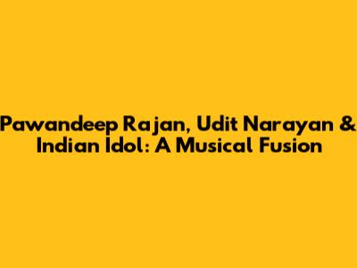 Pawandeep Rajan, Udit Narayan & Indian Idol: A Musical Fusion